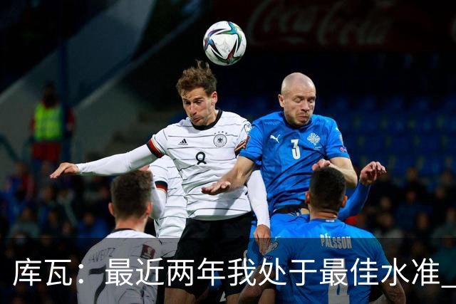库瓦：最近两年我处于最佳水准 可以说我们是赢家